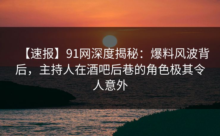【速报】91网深度揭秘:爆料风波背后,主持人在酒吧后巷的角色极其令人意外 【速报】91网深度揭秘:爆料风波背后,主持人在酒吧后巷的角色极其令人意外