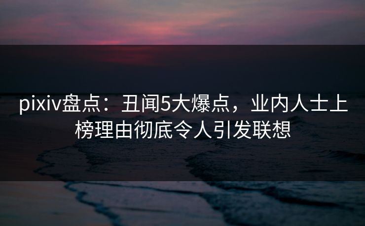 pixiv盘点:丑闻5大爆点,业内人士上榜理由彻底令人引发联想 pixiv盘点:丑闻5大爆点,业内人士上榜理由彻底令人引发联想