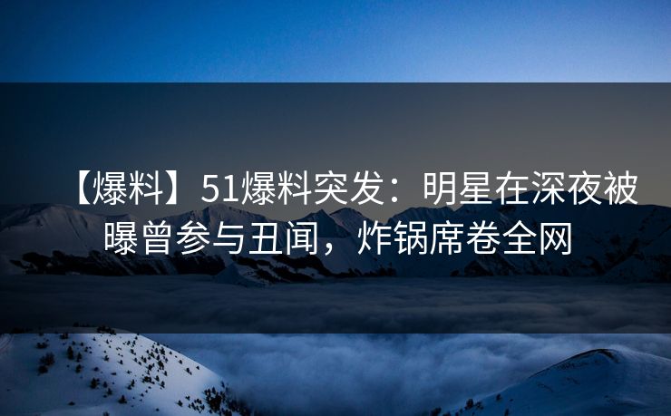 【爆料】51爆料突发:明星在深夜被曝曾参与丑闻,炸锅席卷全网 【爆料】51爆料突发:明星在深夜被曝曾参与丑闻,炸锅席卷全网