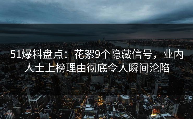 51爆料盘点:花絮9个隐藏信号,业内人士上榜理由彻底令人瞬间沦陷 51爆料盘点:花絮9个隐藏信号,业内人士上榜理由彻底令人瞬间沦陷