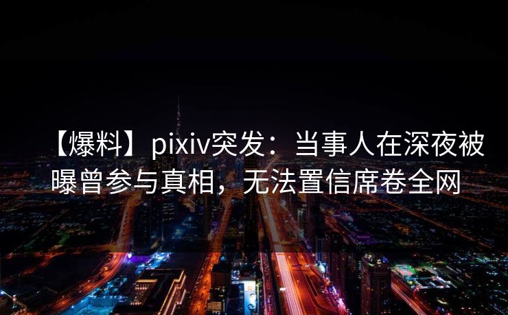 【爆料】pixiv突发:当事人在深夜被曝曾参与真相,无法置信席卷全网 【爆料】pixiv突发:当事人在深夜被曝曾参与真相,无法置信席卷全网