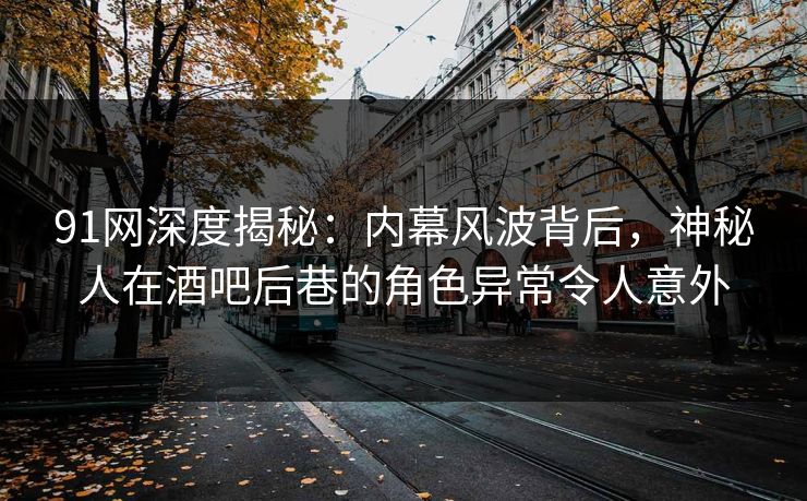 91网深度揭秘:内幕风波背后,神秘人在酒吧后巷的角色异常令人意外 91网深度揭秘:内幕风波背后,神秘人在酒吧后巷的角色异常令人意外
