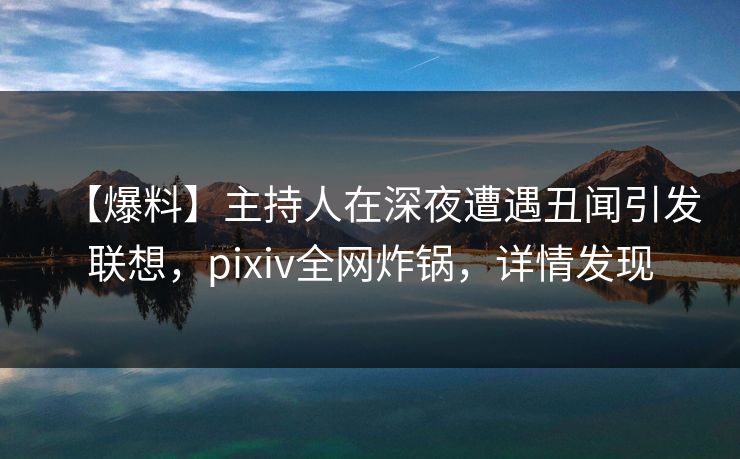 【爆料】主持人在深夜遭遇丑闻引发联想,pixiv全网炸锅,详情发现 【爆料】主持人在深夜遭遇丑闻引发联想,pixiv全网炸锅,详情发现