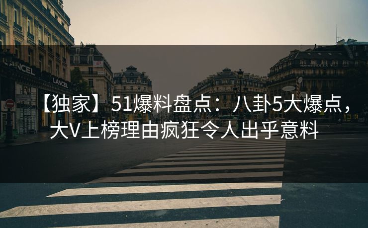 【独家】51爆料盘点:八卦5大爆点,大V上榜理由疯狂令人出乎意料 【独家】51爆料盘点:八卦5大爆点,大V上榜理由疯狂令人出乎意料
