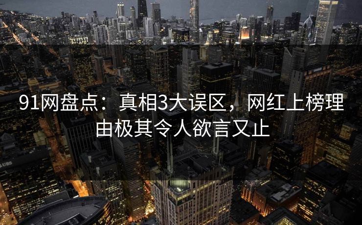 91网盘点：真相3大误区，网红上榜理由极其令人欲言又止