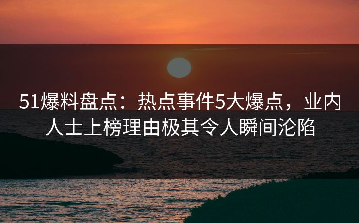 51爆料盘点:热点事件5大爆点,业内人士上榜理由极其令人瞬间沦陷 51爆料盘点:热点事件5大爆点,业内人士上榜理由极其令人瞬间沦陷