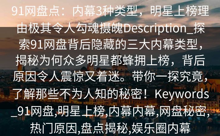 91网盘点：内幕3种类型，明星上榜理由极其令人勾魂摄魄Description_探索91网盘背后隐藏的三大内幕类型，揭秘为何众多明星都蜂拥上榜，背后原因令人震惊又着迷。带你一探究竟，了解那些不为人知的秘密！Keywords_91网盘,明星上榜,内幕内幕,网盘秘密,热门原因,盘点揭秘,娱乐圈内幕