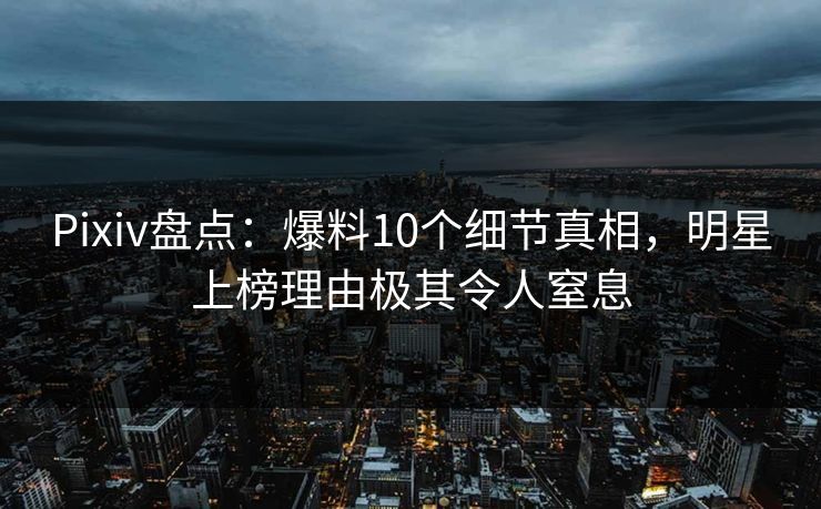 Pixiv盘点:爆料10个细节真相,明星上榜理由极其令人窒息 Pixiv盘点:爆料10个细节真相,明星上榜理由极其令人窒息