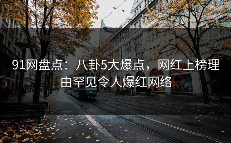91网盘点：八卦5大爆点，网红上榜理由罕见令人爆红网络
