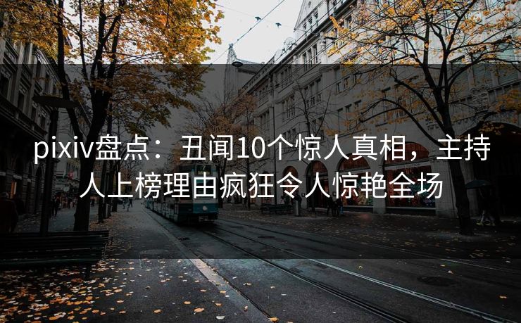 pixiv盘点:丑闻10个惊人真相,主持人上榜理由疯狂令人惊艳全场 pixiv盘点:丑闻10个惊人真相,主持人上榜理由疯狂令人惊艳全场