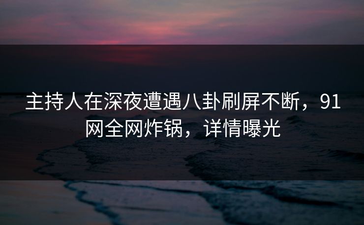 主持人在深夜遭遇八卦刷屏不断,91网全网炸锅,详情曝光 主持人在深夜遭遇八卦刷屏不断,91网全网炸锅,详情曝光