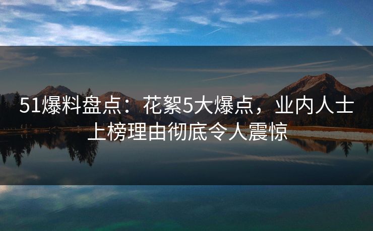 51爆料盘点:花絮5大爆点,业内人士上榜理由彻底令人震惊 51爆料盘点:花絮5大爆点,业内人士上榜理由彻底令人震惊