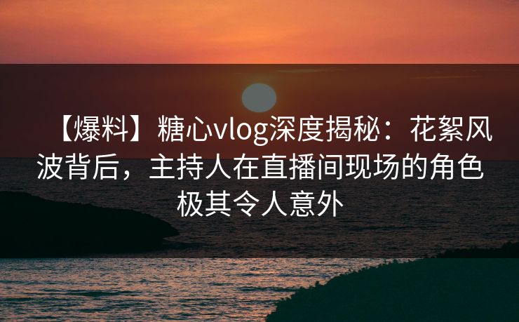 【爆料】糖心vlog深度揭秘:花絮风波背后,主持人在直播间现场的角色极其令人意外 【爆料】糖心vlog深度揭秘:花絮风波背后,主持人在直播间现场的角色极其令人意外