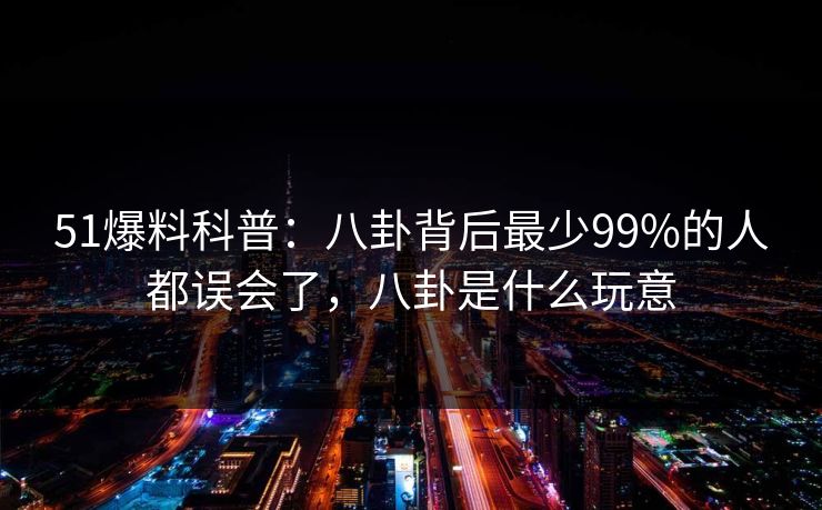 51爆料科普:八卦背后最少99%的人都误会了,八卦是什么玩意 51爆料科普:八卦背后最少99%的人都误会了,八卦是什么玩意