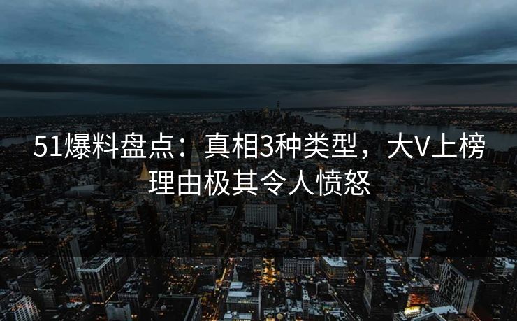 51爆料盘点:真相3种类型,大V上榜理由极其令人愤怒 51爆料盘点:真相3种类型,大V上榜理由极其令人愤怒