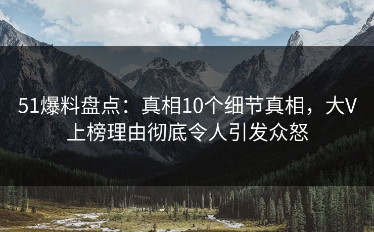 51爆料盘点:真相10个细节真相,大V上榜理由彻底令人引发众怒 51爆料盘点:真相10个细节真相,大V上榜理由彻底令人引发众怒