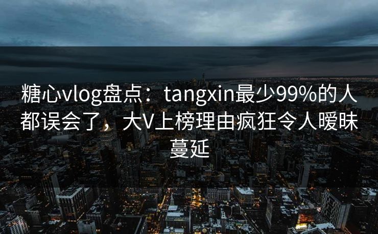 糖心vlog盘点：tangxin最少99%的人都误会了，大V上榜理由疯狂令人暧昧蔓延
