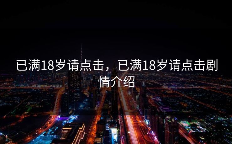 已满18岁请点击,已满18岁请点击剧情介绍 已满18岁请点击,已满18岁请点击剧情介绍
