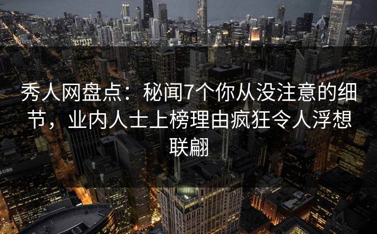 秀人网盘点:秘闻7个你从没注意的细节,业内人士上榜理由疯狂令人浮想联翩 秀人网盘点:秘闻7个你从没注意的细节,业内人士上榜理由疯狂令人浮想联翩
