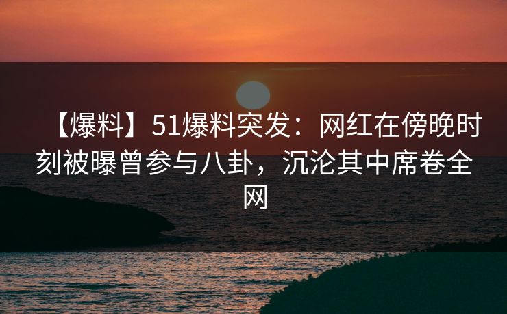 【爆料】51爆料突发:网红在傍晚时刻被曝曾参与八卦,沉沦其中席卷全网 【爆料】51爆料突发:网红在傍晚时刻被曝曾参与八卦,沉沦其中席卷全网