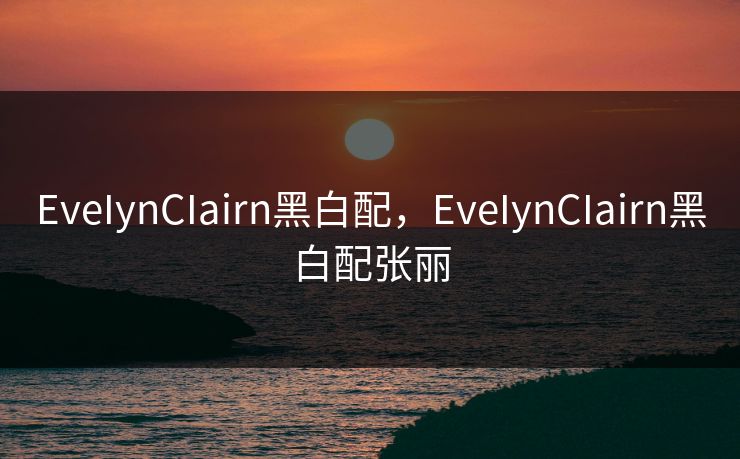 EveIynCIairn黑白配，EveIynCIairn黑白配张丽