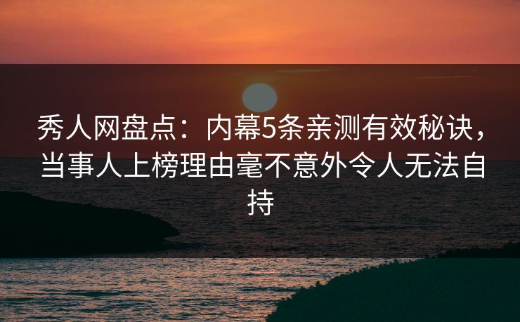 秀人网盘点：内幕5条亲测有效秘诀，当事人上榜理由毫不意外令人无法自持