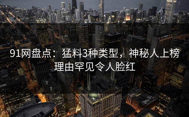 91网盘点：猛料3种类型，神秘人上榜理由罕见令人脸红