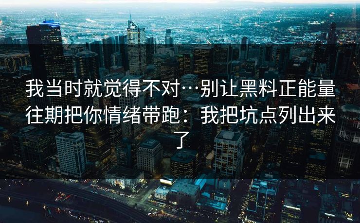 我当时就觉得不对…别让黑料正能量往期把你情绪带跑：我把坑点列出来了