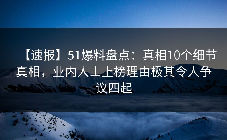 【速报】51爆料盘点：真相10个细节真相，业内人士上榜理由极其令人争议四起