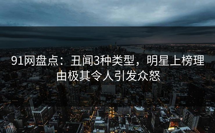 91网盘点:丑闻3种类型,明星上榜理由极其令人引发众怒 91网盘点:丑闻3种类型,明星上榜理由极其令人引发众怒