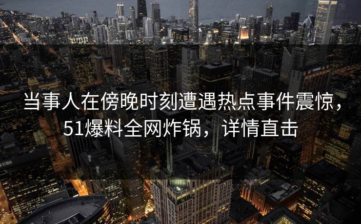 当事人在傍晚时刻遭遇热点事件震惊，51爆料全网炸锅，详情直击
