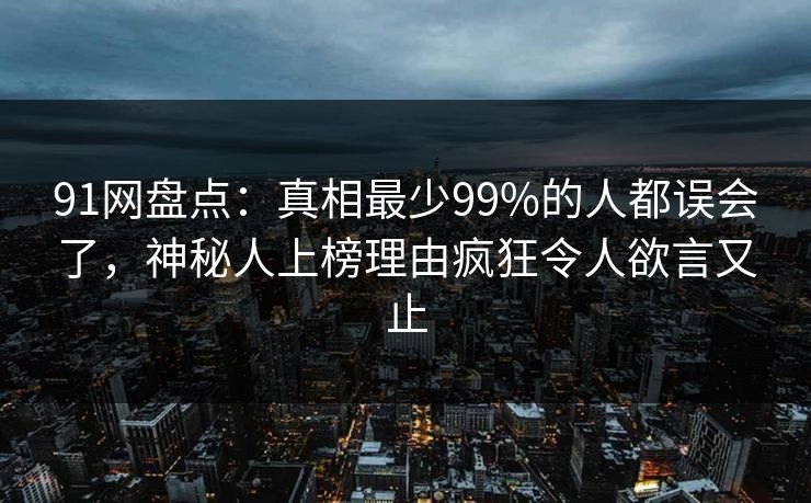 91网盘点：真相最少99%的人都误会了，神秘人上榜理由疯狂令人欲言又止