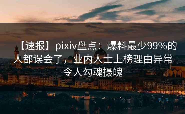 【速报】pixiv盘点:爆料最少99%的人都误会了,业内人士上榜理由异常令人勾魂摄魄 【速报】pixiv盘点:爆料最少99%的人都误会了,业内人士上榜理由异常令人勾魂摄魄