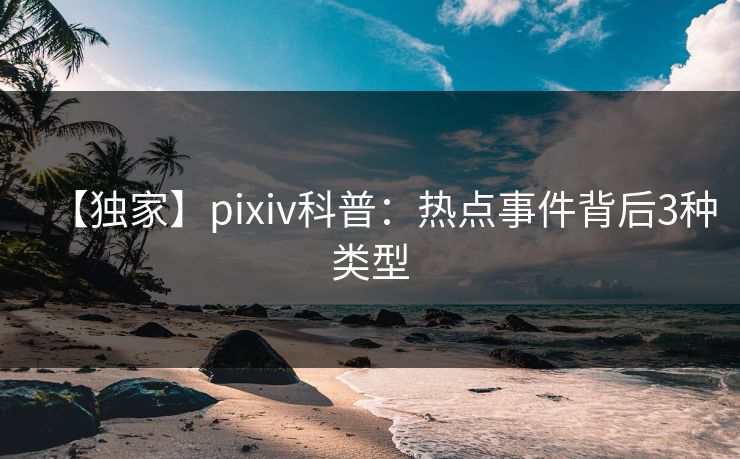 【独家】pixiv科普:热点事件背后3种类型 【独家】pixiv科普:热点事件背后3种类型