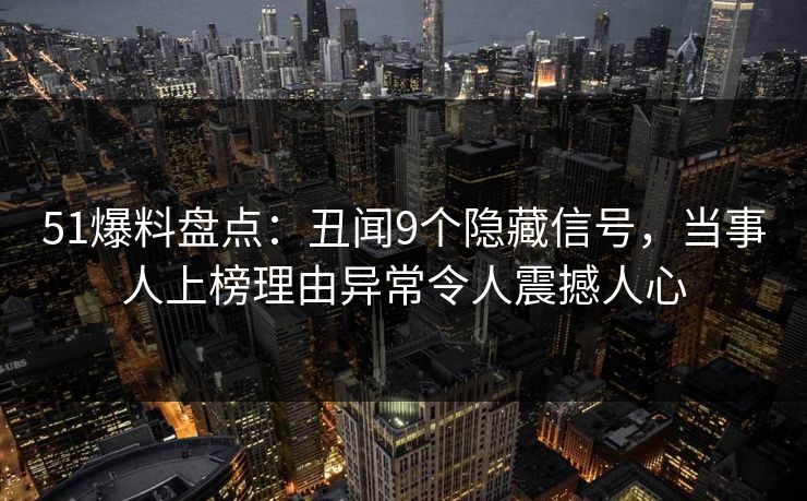 51爆料盘点：丑闻9个隐藏信号，当事人上榜理由异常令人震撼人心