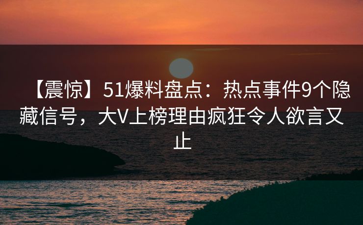 【震惊】51爆料盘点:热点事件9个隐藏信号,大V上榜理由疯狂令人欲言又止 【震惊】51爆料盘点:热点事件9个隐藏信号,大V上榜理由疯狂令人欲言又止