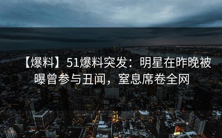 【爆料】51爆料突发：明星在昨晚被曝曾参与丑闻，窒息席卷全网