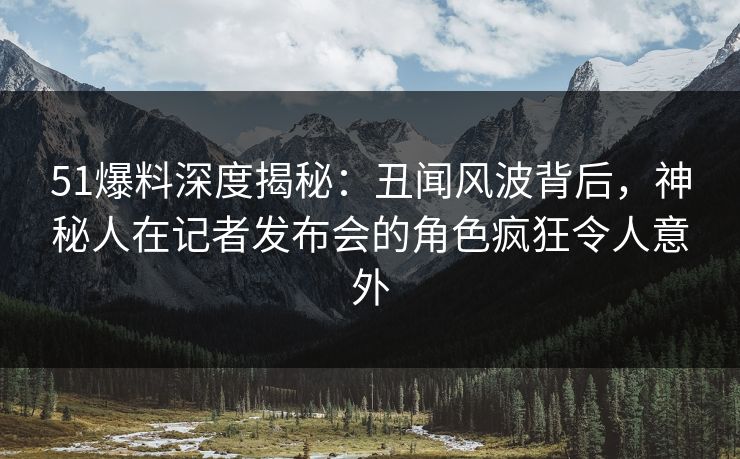 51爆料深度揭秘:丑闻风波背后,神秘人在记者发布会的角色疯狂令人意外 51爆料深度揭秘:丑闻风波背后,神秘人在记者发布会的角色疯狂令人意外