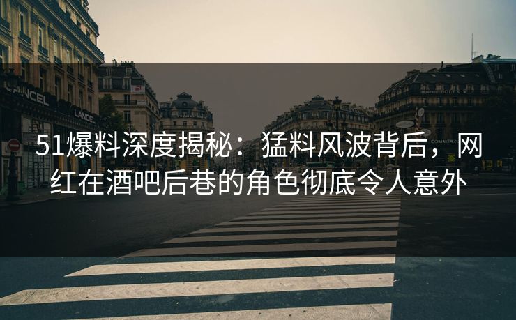 51爆料深度揭秘：猛料风波背后，网红在酒吧后巷的角色彻底令人意外
