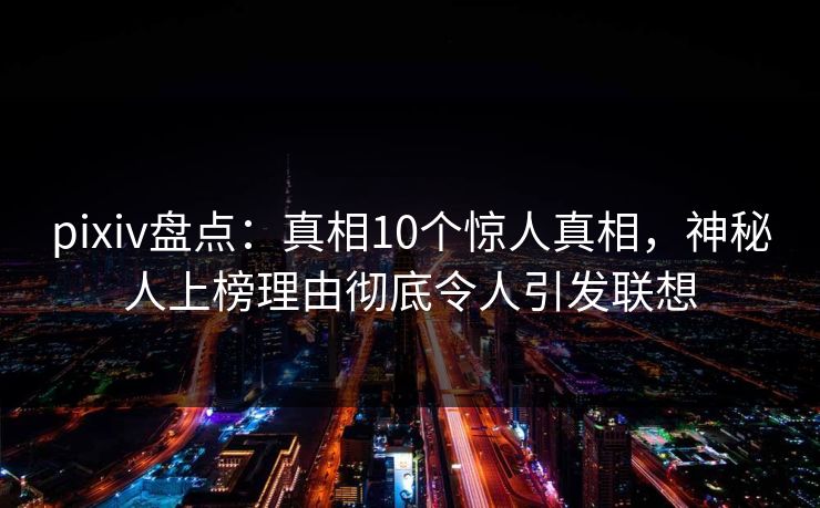 pixiv盘点:真相10个惊人真相,神秘人上榜理由彻底令人引发联想 pixiv盘点:真相10个惊人真相,神秘人上榜理由彻底令人引发联想