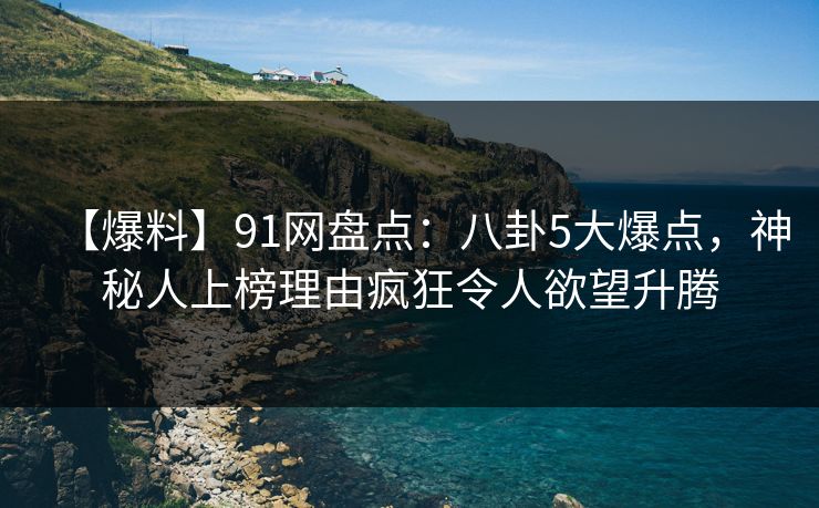 【爆料】91网盘点:八卦5大爆点,神秘人上榜理由疯狂令人欲望升腾 【爆料】91网盘点:八卦5大爆点,神秘人上榜理由疯狂令人欲望升腾
