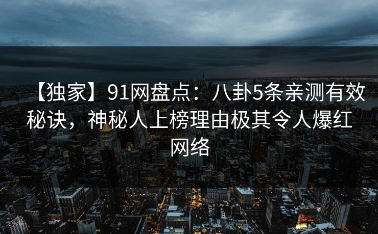 【独家】91网盘点：八卦5条亲测有效秘诀，神秘人上榜理由极其令人爆红网络