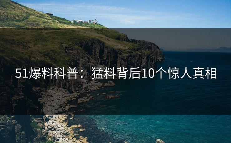 51爆料科普:猛料背后10个惊人真相 51爆料科普:猛料背后10个惊人真相