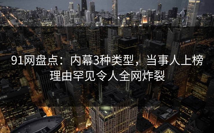 91网盘点：内幕3种类型，当事人上榜理由罕见令人全网炸裂
