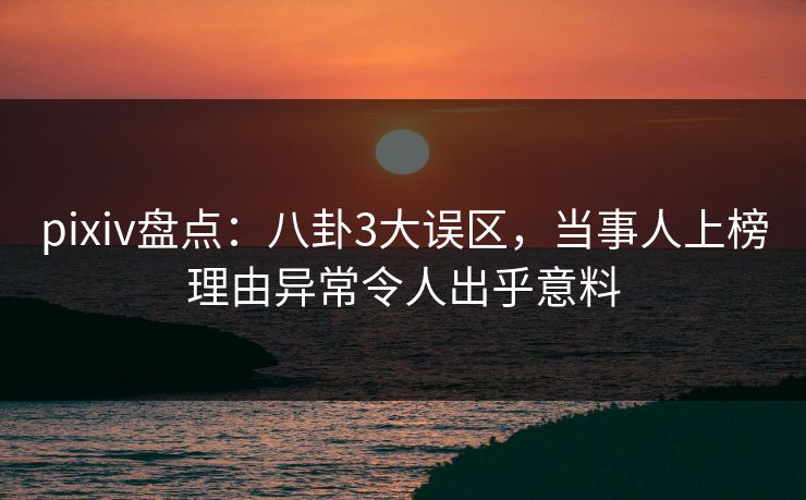 pixiv盘点:八卦3大误区,当事人上榜理由异常令人出乎意料 pixiv盘点:八卦3大误区,当事人上榜理由异常令人出乎意料