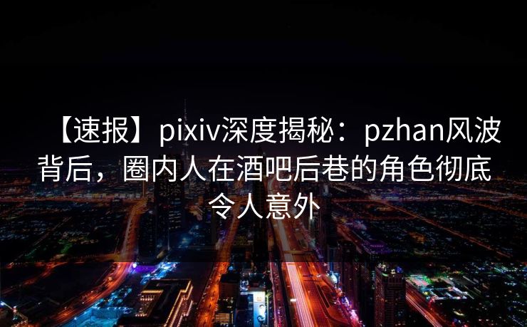 【速报】pixiv深度揭秘:pzhan风波背后,圈内人在酒吧后巷的角色彻底令人意外 【速报】pixiv深度揭秘:pzhan风波背后,圈内人在酒吧后巷的角色彻底令人意外