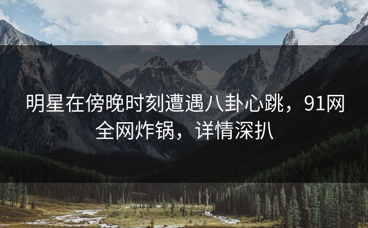 明星在傍晚时刻遭遇八卦心跳，91网全网炸锅，详情深扒