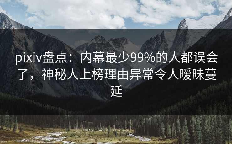 pixiv盘点:内幕最少99%的人都误会了,神秘人上榜理由异常令人暧昧蔓延 pixiv盘点:内幕最少99%的人都误会了,神秘人上榜理由异常令人暧昧蔓延