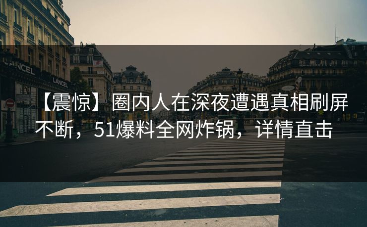 【震惊】圈内人在深夜遭遇真相刷屏不断，51爆料全网炸锅，详情直击