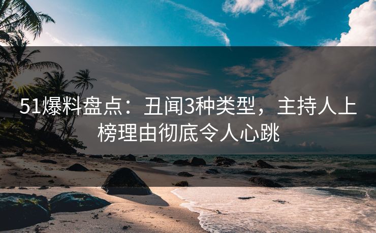 51爆料盘点：丑闻3种类型，主持人上榜理由彻底令人心跳